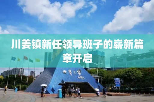 川姜鎮(zhèn)新任領(lǐng)導(dǎo)班子的嶄新篇章開啟