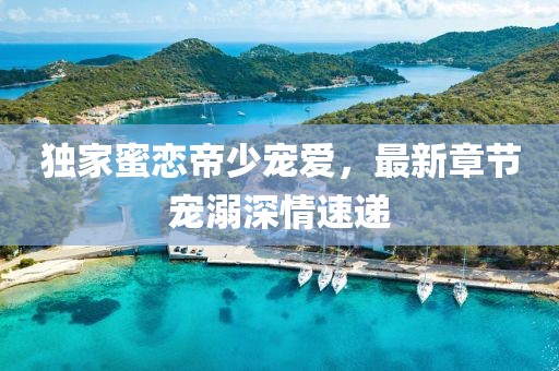 獨家蜜戀帝少寵愛，最新章節(jié)寵溺深情速遞