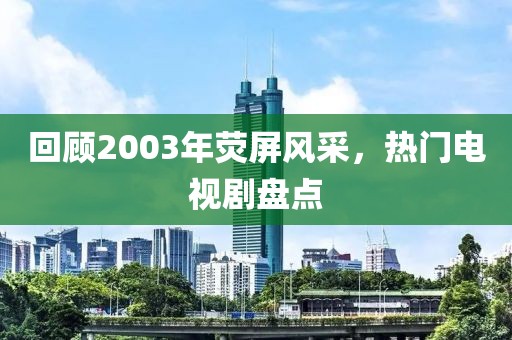 回顧2003年熒屏風(fēng)采，熱門(mén)電視劇盤(pán)點(diǎn)