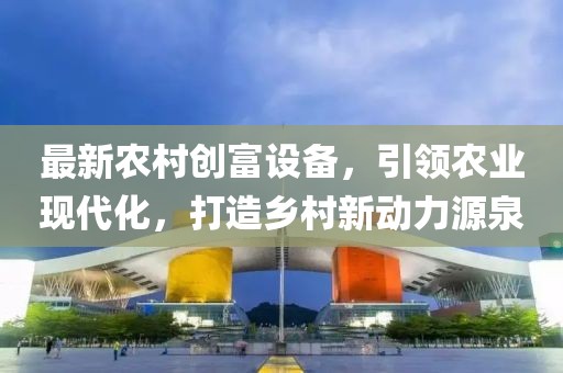 最新農(nóng)村創(chuàng)富設(shè)備，引領(lǐng)農(nóng)業(yè)現(xiàn)代化，打造鄉(xiāng)村新動(dòng)力源泉