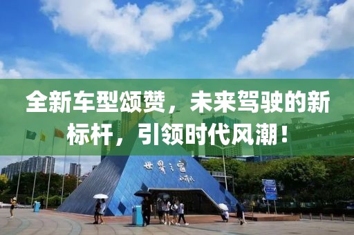 全新車型頌贊，未來駕駛的新標桿，引領時代風潮！