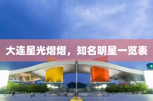 大連星光熠熠，知名明星一覽表