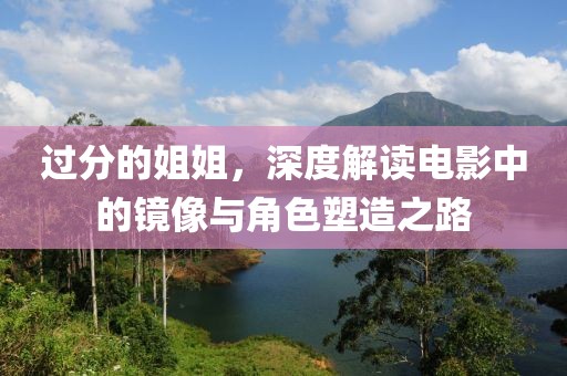 過(guò)分的姐姐，深度解讀電影中的鏡像與角色塑造之路