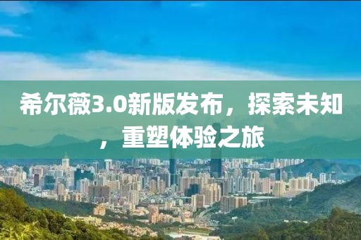 希爾薇3.0新版發(fā)布，探索未知，重塑體驗(yàn)之旅