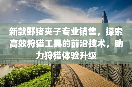 新款野豬夾子專業(yè)銷售，探索高效狩獵工具的前沿技術(shù)，助力狩獵體驗(yàn)升級(jí)