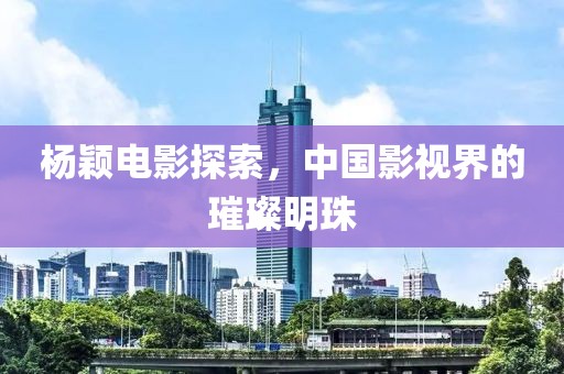 楊穎電影探索，中國影視界的璀璨明珠