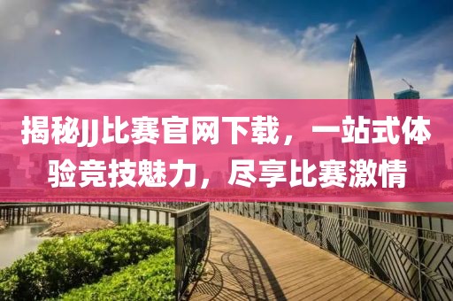 揭秘JJ比賽官網(wǎng)下載，一站式體驗(yàn)競技魅力，盡享比賽激情
