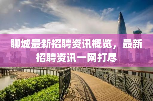 聊城最新招聘資訊概覽，最新招聘資訊一網(wǎng)打盡