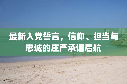 最新入黨誓言，信仰、擔(dān)當(dāng)與忠誠的莊嚴(yán)承諾啟航