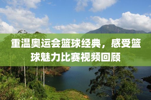重溫奧運(yùn)會(huì)籃球經(jīng)典，感受籃球魅力比賽視頻回顧