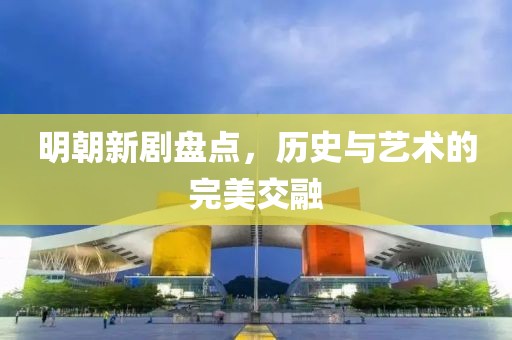 明朝新劇盤點(diǎn)，歷史與藝術(shù)的完美交融