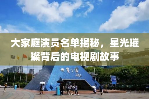 大家庭演員名單揭秘，星光璀璨背后的電視劇故事