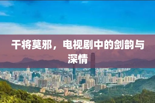 干將莫邪，電視劇中的劍韻與深情