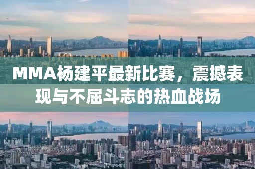 MMA楊建平最新比賽，震撼表現(xiàn)與不屈斗志的熱血戰(zhàn)場