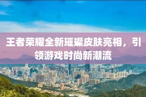 王者榮耀全新璀璨皮膚亮相，引領(lǐng)游戲時(shí)尚新潮流