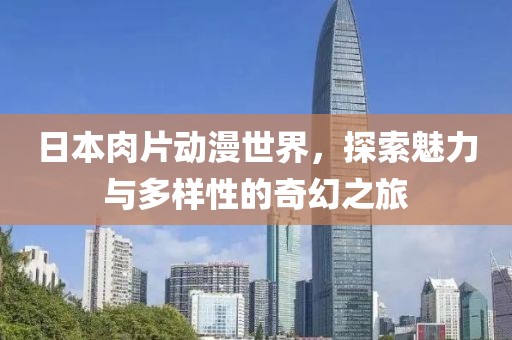 日本肉片動漫世界，探索魅力與多樣性的奇幻之旅