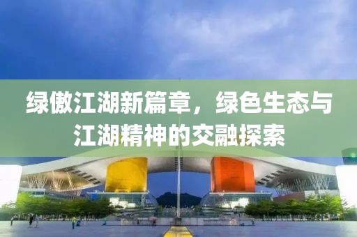 綠傲江湖新篇章，綠色生態(tài)與江湖精神的交融探索