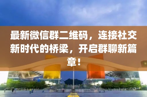 最新微信群二維碼，連接社交新時(shí)代的橋梁，開啟群聊新篇章！