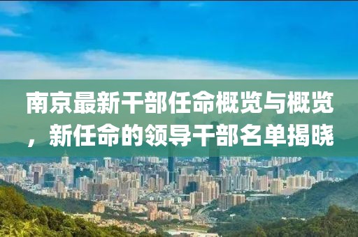 南京最新干部任命概覽與概覽，新任命的領(lǐng)導(dǎo)干部名單揭曉