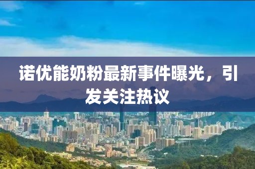 諾優(yōu)能奶粉最新事件曝光，引發(fā)關(guān)注熱議
