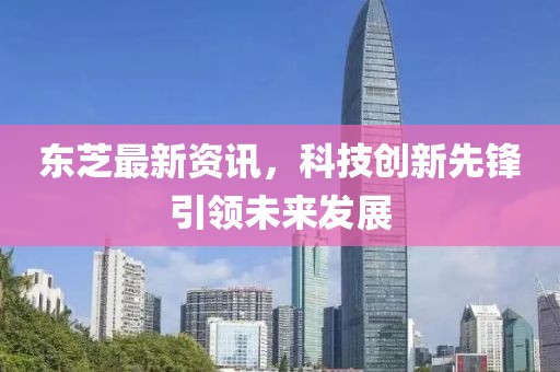 東芝最新資訊，科技創(chuàng)新先鋒引領(lǐng)未來發(fā)展