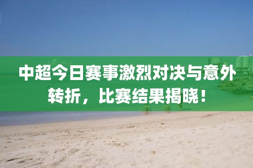 中超今日賽事激烈對(duì)決與意外轉(zhuǎn)折，比賽結(jié)果揭曉！