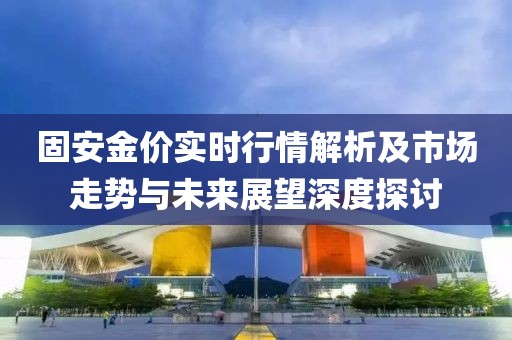 固安金價實時行情解析及市場走勢與未來展望深度探討