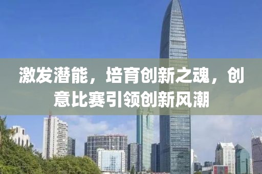 激發(fā)潛能，培育創(chuàng)新之魂，創(chuàng)意比賽引領(lǐng)創(chuàng)新風(fēng)潮