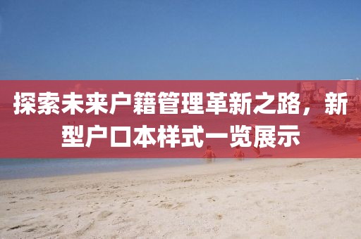 探索未來戶籍管理革新之路，新型戶口本樣式一覽展示