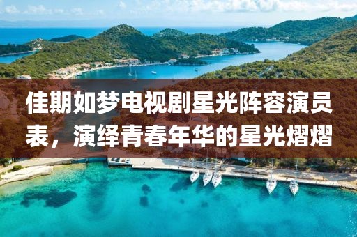 佳期如夢電視劇星光陣容演員表，演繹青春年華的星光熠熠