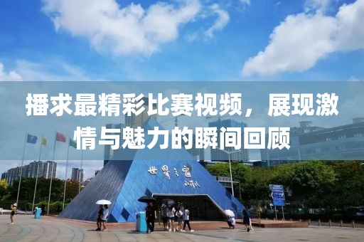 播求最精彩比賽視頻，展現(xiàn)激情與魅力的瞬間回顧