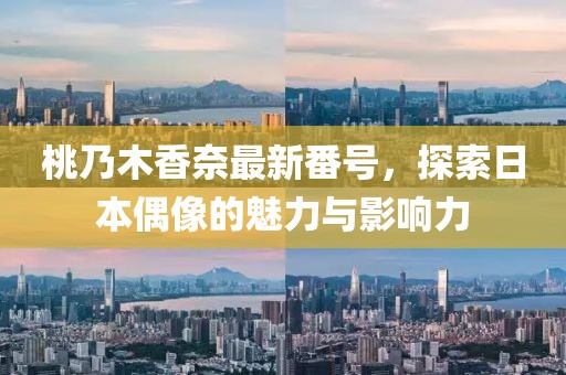 桃乃木香奈最新番號(hào)，探索日本偶像的魅力與影響力