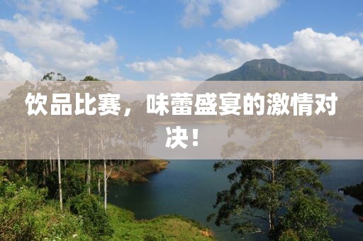 飲品比賽，味蕾盛宴的激情對(duì)決！