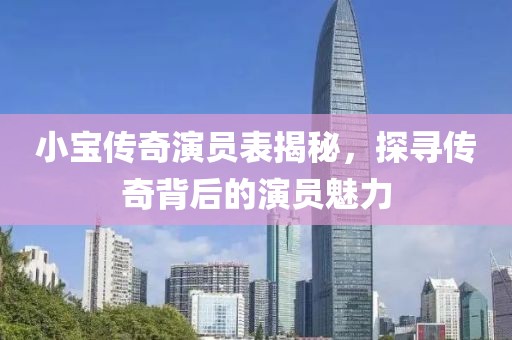 小寶傳奇演員表揭秘，探尋傳奇背后的演員魅力