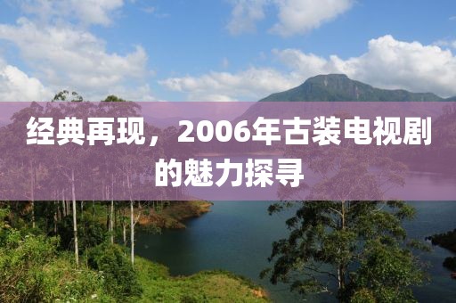 經(jīng)典再現(xiàn)，2006年古裝電視劇的魅力探尋