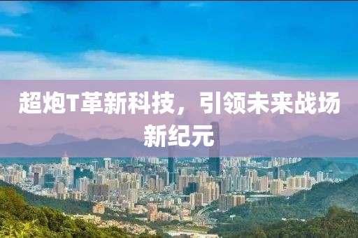 超炮T革新科技，引領(lǐng)未來戰(zhàn)場新紀(jì)元