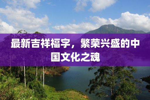 最新吉祥福字，繁榮興盛的中國文化之魂