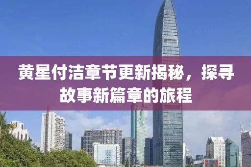 黃星付潔章節(jié)更新揭秘，探尋故事新篇章的旅程