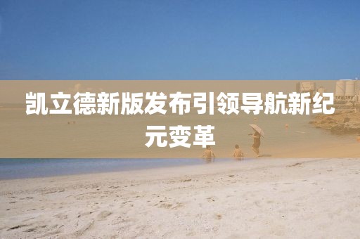 凱立德新版發(fā)布引領(lǐng)導(dǎo)航新紀(jì)元變革