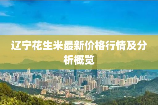 遼寧花生米最新價格行情及分析概覽