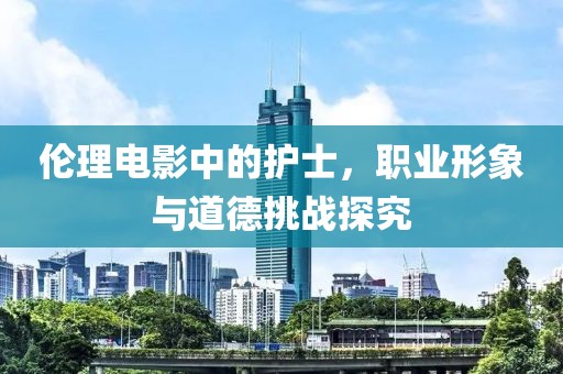 倫理電影中的護(hù)士，職業(yè)形象與道德挑戰(zhàn)探究