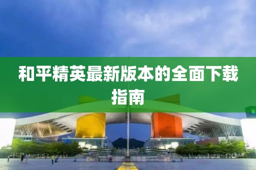 和平精英最新版本的全面下載指南