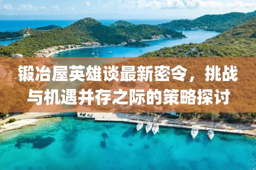 鍛冶屋英雄談最新密令，挑戰(zhàn)與機(jī)遇并存之際的策略探討