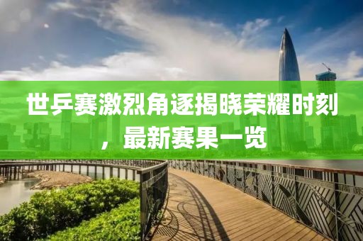 世乒賽激烈角逐揭曉榮耀時刻，最新賽果一覽