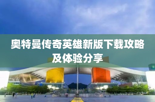 奧特曼傳奇英雄新版下載攻略及體驗(yàn)分享