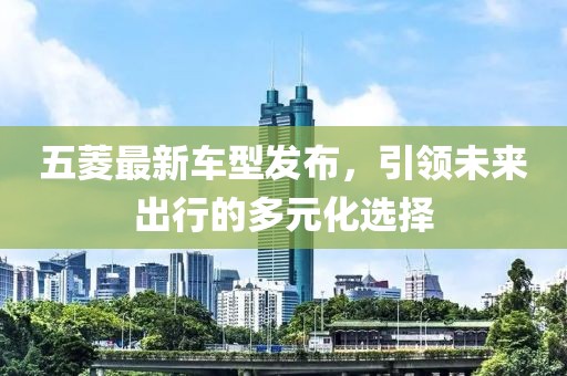 五菱最新車型發(fā)布，引領未來出行的多元化選擇