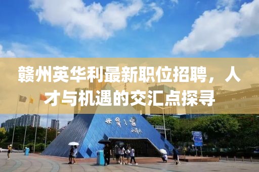贛州英華利最新職位招聘，人才與機遇的交匯點探尋