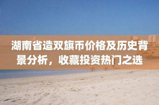 湖南省造雙旗幣價(jià)格及歷史背景分析，收藏投資熱門之選