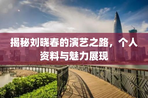 揭秘劉曉春的演藝之路，個人資料與魅力展現(xiàn)