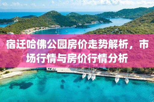 宿遷哈佛公園房?jī)r(jià)走勢(shì)解析，市場(chǎng)行情與房?jī)r(jià)行情分析